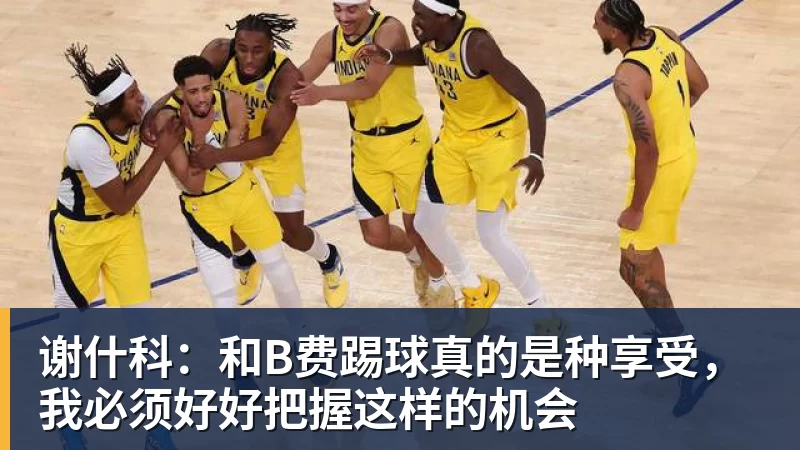 谢什科：和B费踢球真的是种享受，我必须好好把握这样的机会